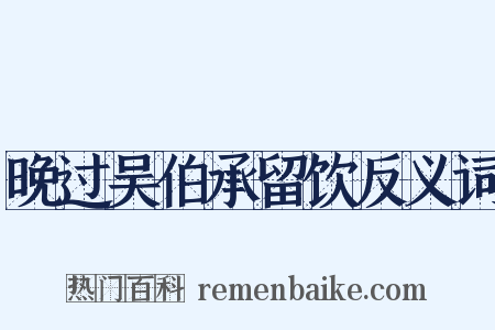 晚过吴伯承留饮反义词是什么意思的图片